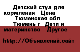 Детский стул для кормления › Цена ­ 2 000 - Тюменская обл., Тюмень г. Дети и материнство » Другое   